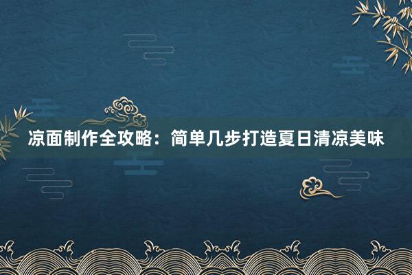 凉面制作全攻略：简单几步打造夏日清凉美味