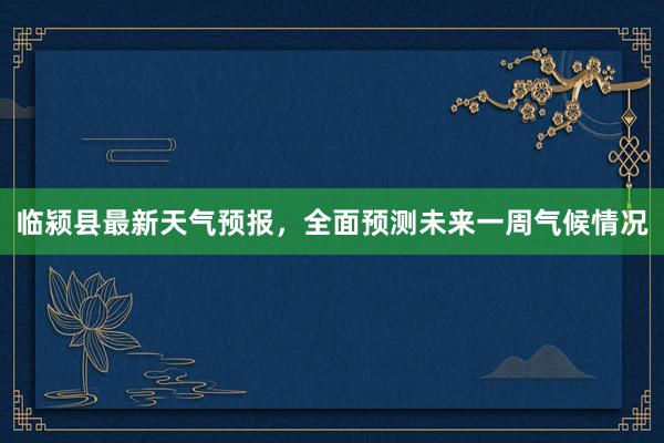 临颍县最新天气预报，全面预测未来一周气候情况