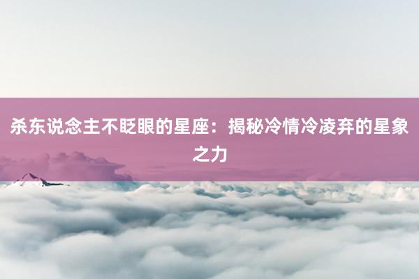 杀东说念主不眨眼的星座：揭秘冷情冷凌弃的星象之力